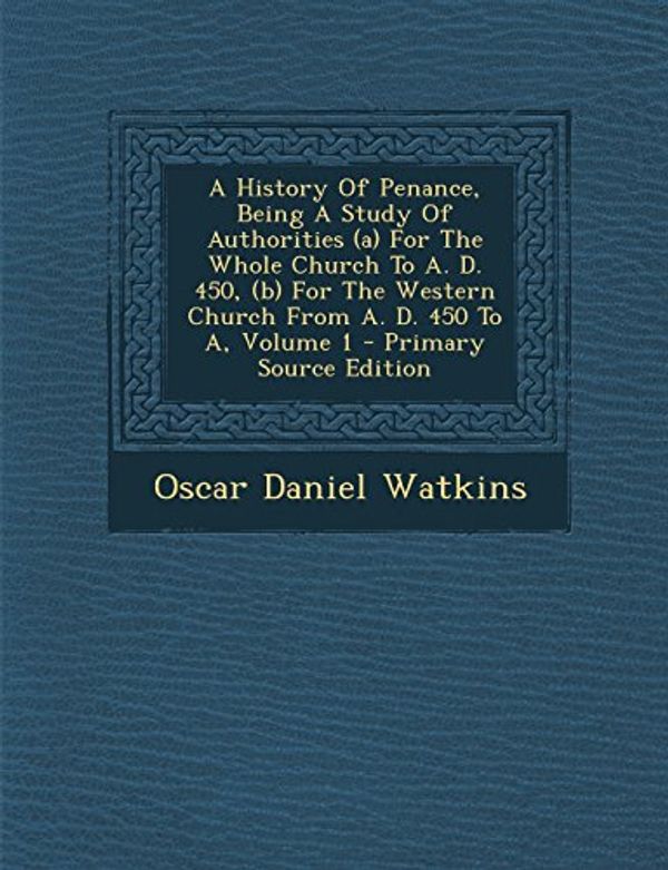 Cover Art for 9781294779063, A   History of Penance, Being a Study of Authorities (A) for the Whole Church to A. D. 450, (B) for the Western Church from A. D. 450 to A, Volume 1 - by Oscar Daniel Watkins