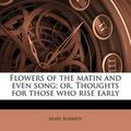 Cover Art for 9781177160612, Flowers of the Matin and Even Song; Or, Thoughts for Those Who Rise Early by Mary Roberts