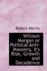 Cover Art for 9780554868080, William Morgan or Political Anti-Masonry, It's Rise, Growth and Decadence by Robert Morris