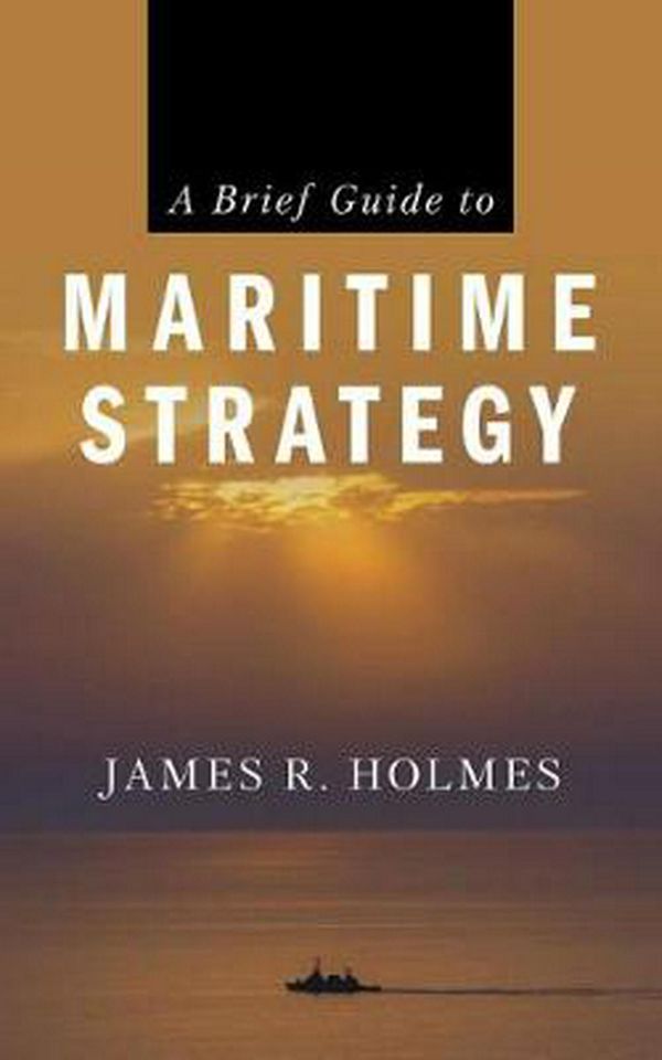 Cover Art for 9781682473818, A Brief Guide to Maritime Strategy by James R. Holmes