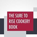 Cover Art for 9789389509779, The Sure To Rise Cookery Book: Is Especially Compiled, And Contains Useful Everyday Recipes, Also, Cooking Hints By T. J. Edmonds by T. J. Edmonds