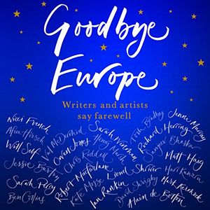 Cover Art for B077DGNXJZ, Goodbye Europe: Writers and Artists Say Farewell by Jessie Burton, Alain De Botton, Matt Haig, Richard Herring, Owen Jones, Mark Kermode, Robert Macfarlane