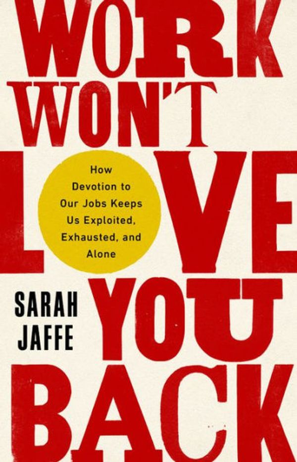 Cover Art for 9781568589381, Work Won't Love You Back: How Devotion to Our Jobs Keeps Us Exploited, Exhausted, and Alone by Sarah Jaffe