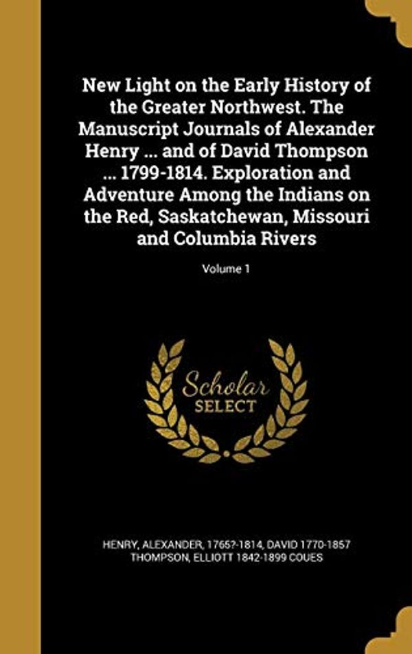 Cover Art for 9781371582159, New Light on the Early History of the Greater Northwest. the Manuscript Journals of Alexander Henry ... and of David Thompson ... 1799-1814. ... Missouri and Columbia Rivers; Volume 1 by David 1770-1857 Thompson