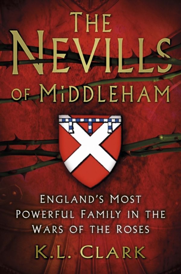 Cover Art for 9780750963657, The Nevills of Middleham: England's Most Powerful Family in the Wars of the Roses by K.l. Clark