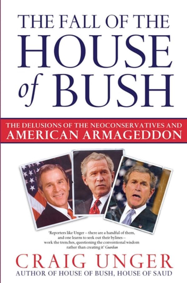 Cover Art for 9781847396136, The Fall of the House of Bush: The Delusions of the Neoconservatives and American Armageddon by Craig Unger