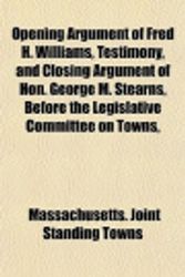 Cover Art for 9781151767387, Opening Argument of Fred H. Williams, Testimony, and Closing Argument of Hon. George M. Stearns, Before the Legislative Committee on Towns, by Massachusetts Joint Standing Towns