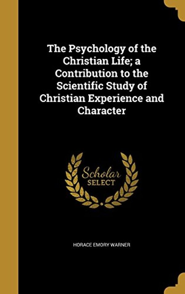 Cover Art for 9781372490859, The Psychology of the Christian Life; a Contribution to the Scientific Study of Christian Experience and Character by Horace Emory Warner
