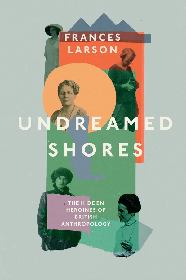 Cover Art for 9781783783328, Undreamed Shores: The Hidden Heroines of British Anthropology by Frances Larson