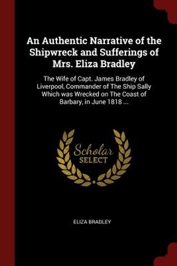 Cover Art for 9781375789042, An Authentic Narrative of the Shipwreck and Sufferings of Mrs. Eliza Bradley: The Wife of Capt. James Bradley of Liverpool, Commander of The Ship ... on The Coast of Barbary, in June 1818 ... by Eliza Bradley