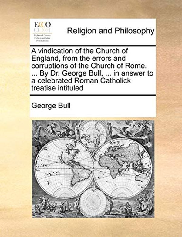 Cover Art for 9781171482222, A Vindication of the Church of England, from the Errors and Corruptions of the Church of Rome. ... by Dr. George Bull, ... in Answer to a Celebrated Roman Catholick Treatise Intituled by George Bull