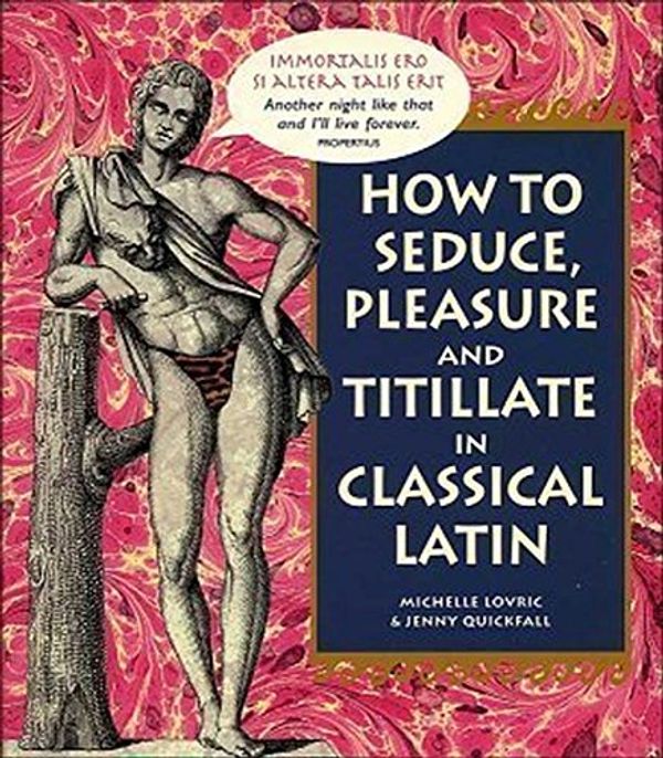 Cover Art for 9780760750506, How To Seduce, Pleasure and Titillate in Classical Latin by Michelle & Jenny Quickfall Lovric