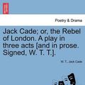 Cover Art for 9781241169237, Jack Cade; Or, the Rebel of London. a Play in Three Acts [And in Prose. Signed, W. T. T.]. by Unknown