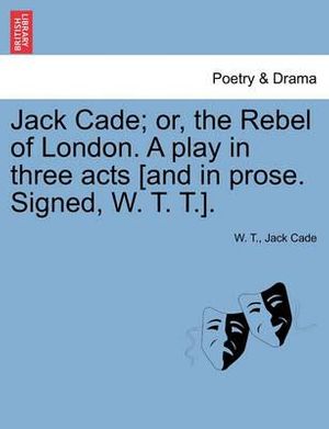 Cover Art for 9781241169237, Jack Cade; Or, the Rebel of London. a Play in Three Acts [And in Prose. Signed, W. T. T.]. by Unknown