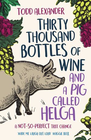 Cover Art for 9781760855161, Thirty Thousand Bottles of Wine and a Pig Called Helga: A not-so-perfect tree change by Todd Alexander