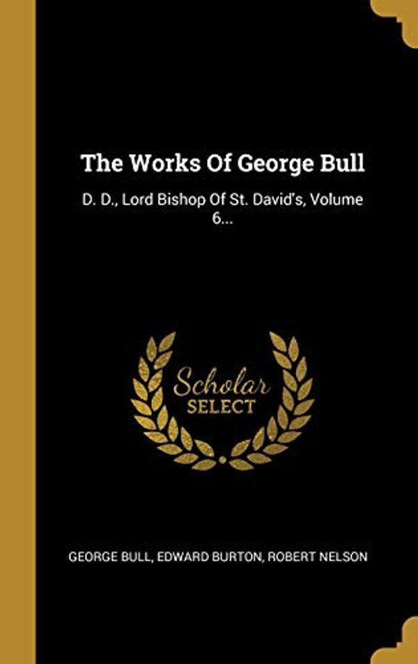 Cover Art for 9781012240851, The Works Of George Bull: D. D., Lord Bishop Of St. David's, Volume 6... by George Bull, Edward Burton, Robert Nelson