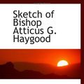 Cover Art for 9781113302786, Sketch of Bishop Atticus G. Haygood by Atticus G. (Atticus Greene), Haygood,