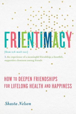 Cover Art for 9781580056076, Frientimacy: How to Deepen Friendships for Lifelong Health and Happiness by Shasta Nelson