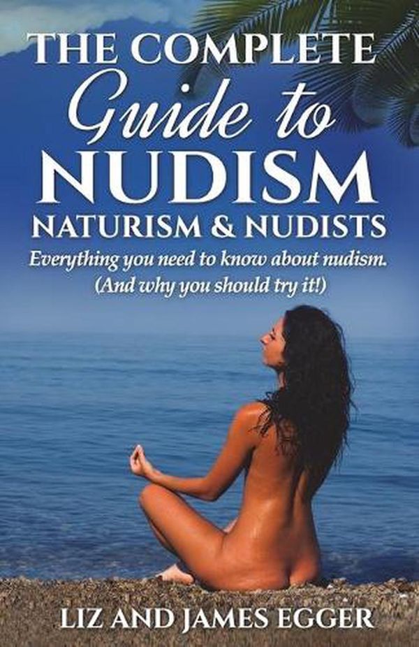 Cover Art for 9780956231321, The Complete Guide to Nudism. Naturism & NudistsEverything You Need to Know About Nudism. ( and... by Liz Egger, James Egger