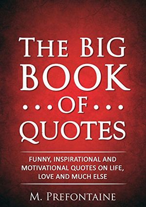 Cover Art for B015UM59T4, The Big Book of Quotes: Funny, Inspirational and Motivational Quotes on Life, Love and Much Else by M. Prefontaine