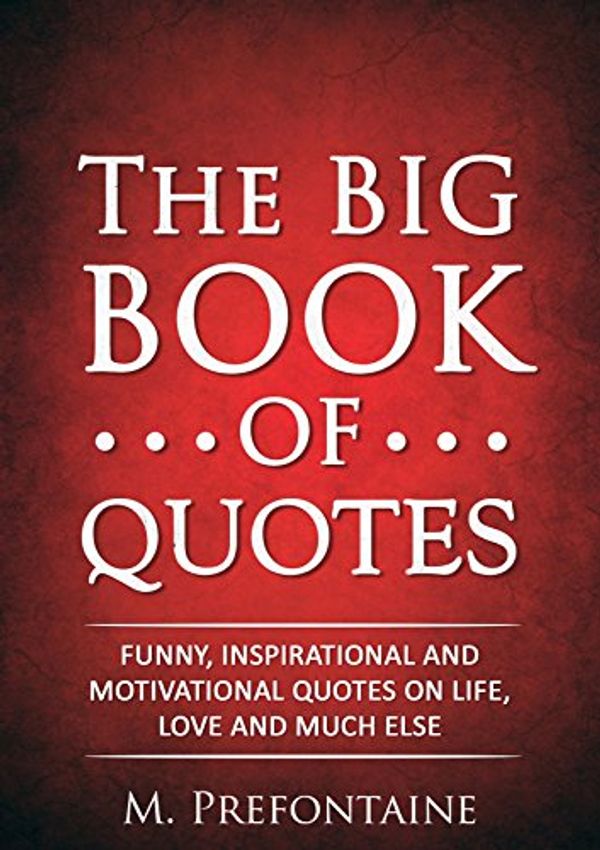 Cover Art for B015UM59T4, The Big Book of Quotes: Funny, Inspirational and Motivational Quotes on Life, Love and Much Else by M. Prefontaine