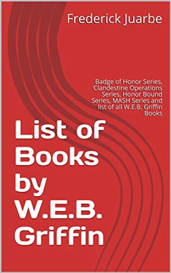 Cover Art for B07P2P2BV7, List of Books by W.E.B. Griffin: Badge of Honor Series, Clandestine Operations Series, Honor Bound Series, MASH Series and list of all W.E.B. Griffin Books by Frederick Juarbe