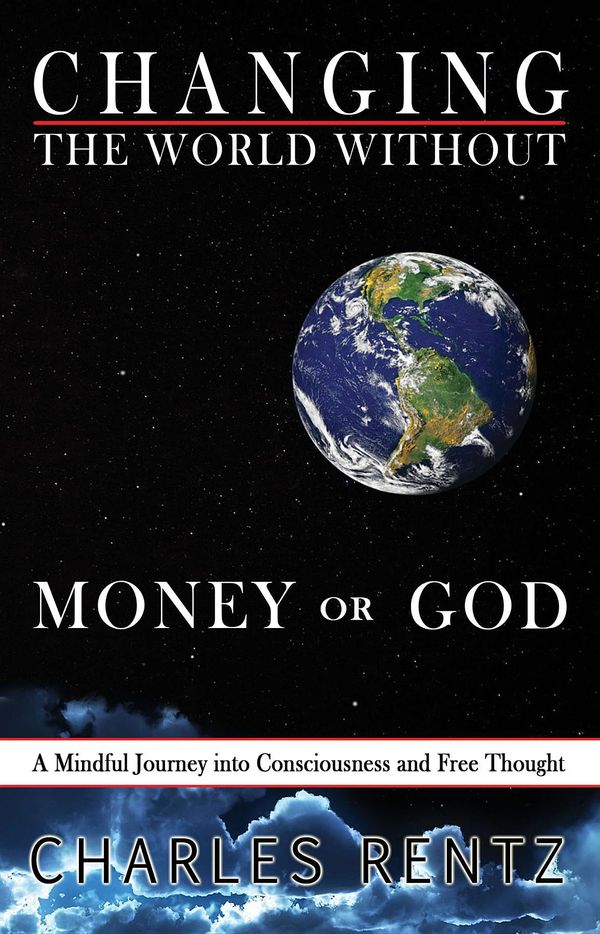 Cover Art for 9780986227615, Changing the World Without Money or God: A Mindful Journey into Consciousness and Free Thought by Charles Rentz