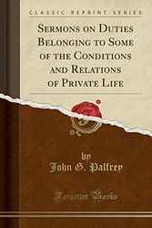 Cover Art for 9781330113141, Sermons on Duties Belonging to Some of the Conditions and Relations of Private Life (Classic Reprint) by John G. Palfrey
