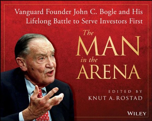 Cover Art for 9781118650769, The Man in the Arena: Vanguard Founder John C. Bogle and His Lifelong Battle to Serve Investors First by Knut A. Rostad