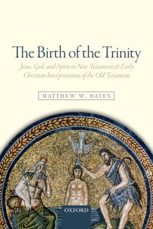 Cover Art for 9780198779247, The Birth of the Trinity: Jesus, God, and Spirit in New Testament and Early Christian Interpretations of the Old Testament by Matthew W. Bates