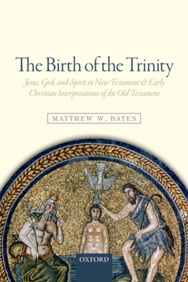 Cover Art for 9780198779247, The Birth of the Trinity: Jesus, God, and Spirit in New Testament and Early Christian Interpretations of the Old Testament by Matthew W. Bates