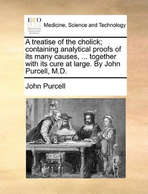 Cover Art for 9781140723073, A Treatise of the Cholick; Containing Analytical Proofs of Its Many Causes, ... Together with Its Cure at Large. by John Purcell, M.D. by John Purcell