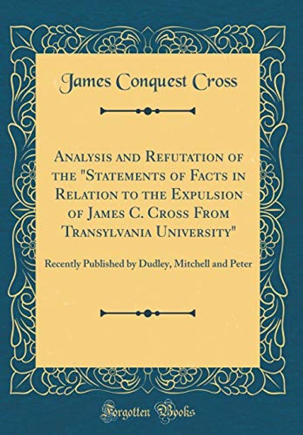 Cover Art for 9781396457715, Analysis and Refutation of the "Statements of Facts in Relation to the Expulsion of James C. Cross From Transylvania University": Recently Published by Dudley, Mitchell and Peter (Classic Reprint) by James Conquest Cross