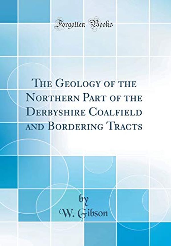 Cover Art for 9780483741072, The Geology of the Northern Part of the Derbyshire Coalfield and Bordering Tracts (Classic Reprint) by W. Gibson