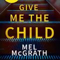 Cover Art for 9780008259082, Give Me the Child by Mel McGrath