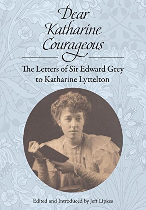 Cover Art for 9780989099387, Dear Katharine Courageous: The Letters of Sir Edward Grey to Katharine Lyttelton by Edward Grey