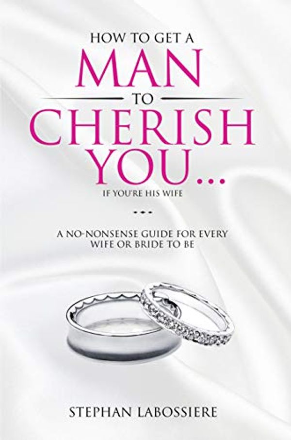 Cover Art for B07HDHVXNM, How To Get A Man To Cherish You...If You're His Wife: A no-nonsense guide for every wife or bride-to-be. by Stephan Labossiere