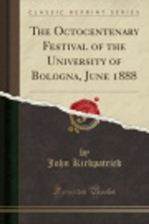 Cover Art for 9781330748237, The Octocentenary Festival of the University of Bologna, June 1888 (Classic Reprint) by John Kirkpatrick
