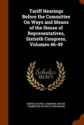 Cover Art for 9781344621045, Tariff Hearings Before the Committee on Ways and Means of the House of Representatives, Sixtieth Congress, Volumes 46-49 by United States Congress House Committe