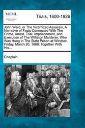 Cover Art for 9781275090729, John Ward, or the Victimized Assassin, a Narrative of Facts Connected with the Crime, Arrest, Trial, Imprisonment, and Execution of the Williston Murderer, Who Was Hung in the State Prison at Windsor, Friday, March 20, 1868 by Chaplain