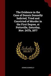 Cover Art for 9781297687099, The Evidence in the Case of Dennis Donnelly Indicted, Tried and Convicted of Murder in the First Degree, at Pottsville, Saturday, Nov. 24th, 1877 by Dennis Donnelly