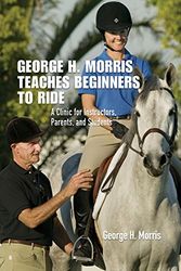 Cover Art for 9781599210032, George H. Morris Teaches Beginners to Ride: A Clinic for Instructors, Parents, and Students by George H. Morris