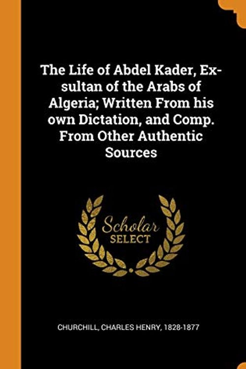 Cover Art for 9780353090965, The Life of Abdel Kader, Ex-Sultan of the Arabs of Algeria; Written from His Own Dictation, and Comp. from Other Authentic Sources by Charles Henry 1828-1877 Churchill