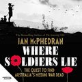 Cover Art for B07TKZVXDX, Where Soldiers Lie: The Quest to Find Australia's Missing War Dead by Ian McPhedran