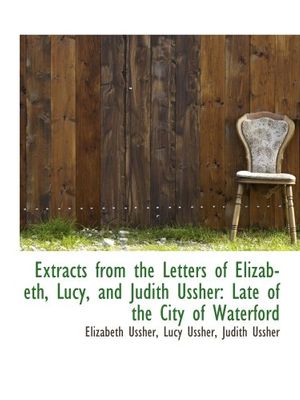 Cover Art for 9780559265327, Extracts from the Letters of Elizabeth, Lucy, and Judith Ussher: Late of the City of Waterford by Lucy Ussher Ussher
