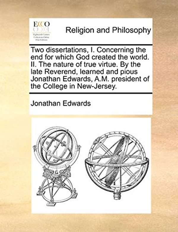Cover Art for 9781170854921, Two Dissertations, I. Concerning the End for Which God Created the World. II. the Nature of True Virtue. by the Late Reverend, Learned and Pious Jonathan Edwards, A.M. President of the College in New-Jersey. by Jonathan Edwards