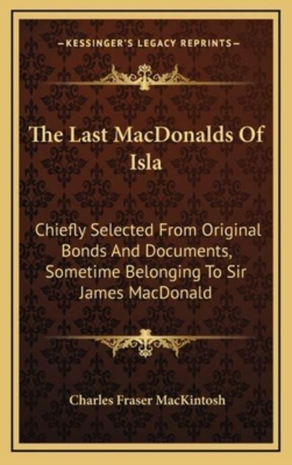 Cover Art for 9781163579992, The Last Macdonalds of Isla: Chiefly Selected from Original Bonds and Documents, Sometime Belonging to Sir James MacDonald by Charles Fraser Mackintosh