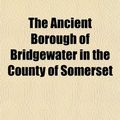 Cover Art for 9781151220394, Ancient Borough of Bridgewater in the County of Somerset by Arthur Herbert Powell