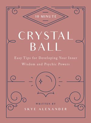 Cover Art for 9781592338818, 10-Minute Crystal Ball: Easy Tips for Developing Your Inner Wisdom and Psychic Powers by Skye Alexander