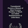 Cover Art for 9781356774432, Transplanted Flowers; a Memoir of Mary Susanna Harding. to Which Are Added, Reminiscences of Little Harry by Mary Susanna Harding